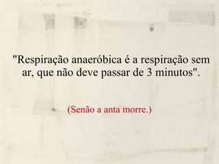 "Respiração anaeróbica é a respiração sem ar, que não deve passar de 3 minutos". (Senão a anta morre.) 