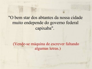 "O bem star dos abtantes da nossa cidade muito endepende do governo federal capixaba".   (Vende-se máquina de escrever faltando algumas letras.) 