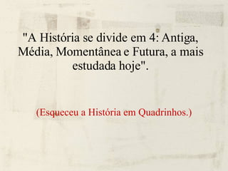 "A História se divide em 4: Antiga, Média, Momentânea e Futura, a mais estudada hoje". (Esqueceu a História em Quadrinhos.)‏ 