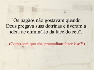 "Os pagãos não gostavam quando Deus pregava suas dotrinas e tiveram a idéia de eliminá-lo da face do céu". (Como será que eles pretendiam fazer isso?!)‏ 