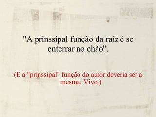 "A prinssipal função da raiz é se enterrar no chão". (E a "prinssipal" função do autor deveria ser a mesma. Vivo.)‏ 