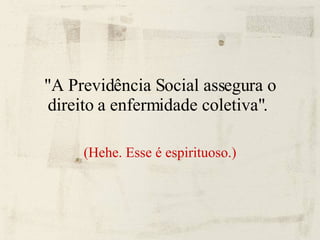 "A Previdência Social assegura o direito a enfermidade coletiva".  (Hehe. Esse é espirituoso.)‏ 