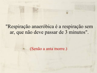 "Respiração anaeróbica é a respiração sem ar, que não deve passar de 3 minutos". (Senão a anta morre.)‏ 