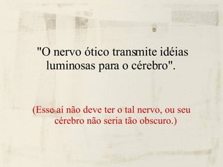 "O nervo ótico transmite idéias luminosas para o cérebro".  (Esse aí não deve ter o tal nervo, ou seu cérebro não seria tão obscuro.)‏ 