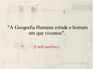 "A Geografia Humana estuda o homem em que vivemos".  (I will survive.)‏ 