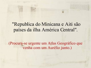 "Republica do Minicana e Aiti são países da ilha América Central".  (Procura-se urgente um Atlas Geográfico que venha com um Aurélio junto.)‏ 