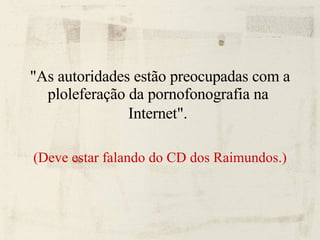 "As autoridades estão preocupadas com a ploleferação da pornofonografia na  Internet".   (Deve estar falando do CD dos Raimundos.)‏ 