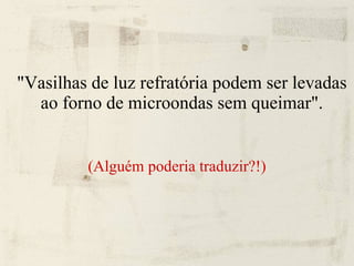 "Vasilhas de luz refratória podem ser levadas ao forno de microondas sem queimar". (Alguém poderia traduzir?!)‏ 