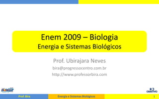 Enem 2009 – Biologia
             Energia e Sistemas Biológicos
                  Prof. Ubirajara Neves
                 bira@progressocentro.com.br
                 http://www.professorbira.com



Prof. Bira         Energia e Sistemas Biológicos   1
 