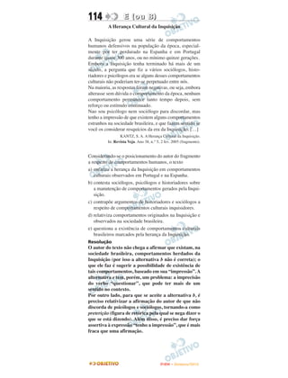 114                E (ou B)
          A Herança Cultural da Inquisição

A Inquisição gerou uma série de comportamentos
humanos defensivos na população da época, especial-
mente por ter perdurado na Espanha e em Portugal
durante quase 300 anos, ou no mínimo quinze gerações.
Embora a Inquisição tenha terminado há mais de um
século, a pergunta que fiz a vários sociólogos, histo-
riadores e psicólogos era se alguns desses comportamentos
culturais não poderiam ter-se perpetuado entre nós.
Na maioria, as respostas foram negativas, ou seja, embora
alterasse sem dúvida o comportamento da época, nenhum
comportamento permanece tanto tempo depois, sem
reforço ou estímulo continuado.
Nao sou psicólogo nem sociólogo para discordar, mas
tenho a impressão de que existem alguns comportamentos
estranhos na sociedade brasileira, e que fazem sentido se
você os considerar resquícios da era da Inquisição. […]
                 KANTZ, S. A. A Herança Cultural da Inquisição.
          In: Revista Veja. Ano 38, n.° 5, 2 fev. 2005 (fragmento).


Considerando-se o posicionamento do autor do fragmento
a respeito de comportamentos humanos, o texto
a) enfatiza a herança da Inquisição em comportamentos
   culturais observados em Portugal e na Espanha.
b) contesta sociólogos, psicólogos e historiadores sobre
   a manutenção de comportamentos gerados pela Inqui-
   sição.
c) contrapõe argumentos de historiadores e sociólogos a
   respeito de comportamentos culturais inquisidores.
d) relativiza comportamentos originados na Inquisição e
   observados na sociedade brasileira.
e) questiona a existência de comportamentos culturais
   brasileiros marcados pela herança da Inquisição.
Resolução
O autor do texto não chega a afirmar que existam, na
sociedade brasileira, comportamentos herdados da
Inquisição (por isso a alternativa b não é correta); o
que ele faz é sugerir a possibilidade de existência de
tais comportamentos, baseado em sua “impressão”. A
alternativa e tem, porém, um problema: a imprecisão
do verbo “questionar”, que pode ter mais de um
sentido no contexto.
Por outro lado, para que se aceite a alternativa b, é
preciso relativizar a afirmação do autor de que não
discorda de psicólogos e sociólogos, tornando-a como
preterição (figura de retórica pela qual se nega dizer o
que se está dizendo). Além disso, é preciso dar força
assertiva à expressão “tenho a impressão”, que é mais
fraca que uma afirmação.




                                          ENEM – NOVEMBRO/2010
 