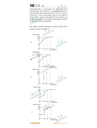 142               A
Acompanhando o crescimento do filho, um casal
constatou que, de 0 a 10 anos, a variação da sua altura se
dava de forma mais rápida do que dos 10 aos 17 anos e,
a partir de 17 anos, essa variação passava a ser cada vez
menor, até se tornar imperceptível. Para ilustrar essa
situação, esse casal fez um gráfico relacionando as alturas
do filho nas idades consideradas.


Que gráfico melhor representa a altura do filho desse
casal em função da idade?




                                     ENEM – NOVEMBRO/2010
 