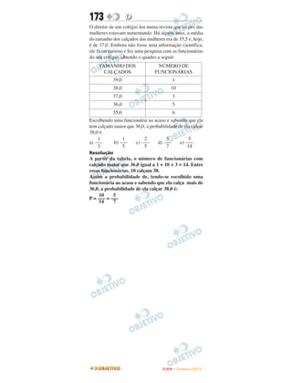 173               D
O diretor de um colégio leu numa revista que os pés das
mulheres estavam aumentando. Há alguns anos, a média
do tamanho dos calçados das mulheres era de 35,5 e, hoje,
é de 37,0. Embora não fosse uma informação científica,
ele ficou curioso e fez uma pesquisa com as funcionárias
do seu colégio, obtendo o quadro a seguir:
    TAMANHO DOS                  NÚMERO DE
      CALÇADOS                  FUNCIONÁRIAS
           39,0                          1
           38,0                         10
           37,0                          3
           36,0                          5
           35,0                          6
Escolhendo uma funcionária ao acaso e sabendo que ela
tem calçado maior que 36,0, a probabilidade de ela calçar
38,0 é
    1           1         2           5           5
a) –––      b) –––    c) –––      d) –––     e) –––
    3           5         5           7          14
Resolução
A partir da tabela, o número de funcionárias com
calçado maior que 36,0 igual a 1 + 10 + 3 = 14. Entre
essas funcionárias, 10 calçam 38.
Assim a probabilidade de, tendo-se escolhido uma
funcionária ao acaso e sabendo que ela calça mais de
36,0, a probabilidade de ela calçar 38,0 é:
     10    5
P = ––– = –––
     14    7




                                    ENEM – NOVEMBRO/2010
 
