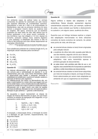 2010
Questão 62                                                                     Questão 64




           Italianos descobrem animal que vive em água sem oxigênio



                                                                      na


    S e CH4
    Se
    H e                                                                              adaptativa, mas seria transmitida apenas à
    CO e CH4
    H e CO
Questão 63




                                                                                     ambiente em que os organismos se enc


                                                                      3
                                                                               Rascunho




                                                                      3
                                                                          A


                                              +
                                    3
                                         +
                             CO3    H O + CO
                                 + H+   H CO3
                           3
                             A    3H+ +




CN - 1º dia | Caderno 2 - AMARELO - Página 17
 