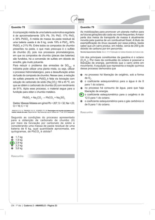 2010
Questão 78                                                                                  Questão 79



                          4



           4


                                                                                            Revista Aquecimento Global.




                                                                                                  H

                                                                                  , a
                                                                                            desse processo demonstra que


                                                                                                  de O
                                               4
                                                        CO3




                              4
                                  + Na CO3               3
                                                             + Na SO4



                                                   Reciclagem de chumbo de bateria auto-
motiva: estudo de caso.                                                                     Rascunho




                                       3
                                           é obtida?




Rascunho




CN - 1º dia | Caderno 2 - AMARELO - Página 23
 