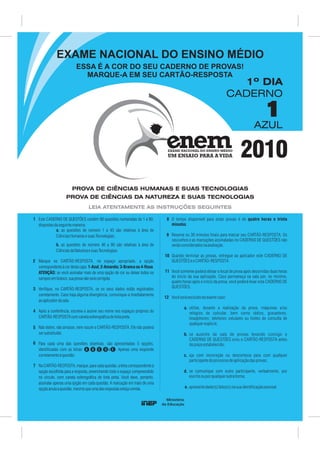 PROVA DE CIÊNCIAS HUMANAS E SUAS TECNOLOGIAS
PROVA DE CIÊNCIAS DA NATUREZA E SUAS TECNOLOGIAS
LEIA ATENTAMENTE AS INSTRUÇÕES SEGUINTES
1
1º DIA
CADERNO
AZUL
O tempo disponível para estas provas é de quatro horas e trinta
minutos.
Reserve os 30 minutos finais para marcar seu CARTÃO-RESPOSTA. Os
rascunhos e as marcações assinaladas no CADERNO DE QUESTÕES não
serãoconsideradosnaavaliação.
Quando terminar as provas, entregue ao aplicador este CADERNO DE
QUESTÕESeoCARTÃO-RESPOSTA.
Você somente poderá deixar o local de prova após decorridas duas horas
do início da sua aplicação. Caso permaneça na sala por, no mínimo,
quatro horas após o início da prova, você poderá levar este CADERNO DE
QUESTÕES.
Vocêseráexcluídodoexamecaso:
utilize, durante a realização da prova, máquinas e/ou
relógios de calcular, bem como rádios, gravadores,
headphones, telefones celulares ou fontes de consulta de
qualquerespécie;
se ausente da sala de provas levando consigo o
CADERNO DE QUESTÕES e/ou o CARTÃO-RESPOSTA antes
doprazoestabelecido;
aja com incorreção ou descortesia para com qualquer
participantedoprocessodeaplicaçãodasprovas;
se comunique com outro participante, verbalmente, por
escritoouporqualqueroutraforma;
apresentedado(s)falso(s)nasuaidentificaçãopessoal.
1 8
2
9
3
10
4
11
5
12
6
7
Este CADERNO DE QUESTÕES contém 90 questões numeradas de 1 a 90,
dispostasdaseguintemaneira:
a. as questões de número 1 a 45 são relativas à área de
CiênciasHumanasesuasTecnologias;
b. as questões de número 46 a 90 são relativas à área de
CiênciasdaNaturezaesuasTecnologias.
Marque no CARTÃO-RESPOSTA, no espaço apropriado, a opção
correspondenteàcordestacapa:1-Azul; 2-Amarela; 3-Branca ou 4-Rosa.
ATENÇÃO: se você assinalar mais de uma opção de cor ou deixar todos os
camposembranco,suaprovanãoserácorrigida.
Verifique, no CARTÃO-RESPOSTA, se os seus dados estão registrados
corretamente. Caso haja alguma divergência, comunique-a imediatamente
aoaplicadordasala.
Após a conferência, escreva e assine seu nome nos espaços próprios do
CARTÃO-RESPOSTAcomcanetaesferográficadetintapreta.
Não dobre, não amasse, nem rasure o CARTÃO-RESPOSTA. Ele não poderá
sersubstituído.
Para cada uma das questões objetivas, são apresentadas 5 opções,
identificadas com as letras , , , e . Apenas uma responde
corretamenteàquestão.
NoCARTÃO-RESPOSTA,marque,paracadaquestão,aletracorrespondenteà
opção escolhida para a resposta, preenchendo todo o espaço compreendido
no círculo, com caneta esferográfica de tinta preta.
A B C D E
Você deve, portanto,
assinalar apenas uma opção em cada questão. A marcação em mais de uma
opçãoanulaaquestão,mesmoqueumadasrespostasestejacorreta.
EXAME NACIONAL DO ENSINO MÉDIO
ESSA É A COR DO SEU CADERNO DE PROVAS!
MARQUE-A EM SEU CARTÃO-RESPOSTA
a.
b.
c.
d.
e.
2010
 