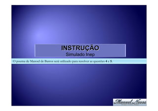INSTRUÇÃO
                                       Simulado Inep
O poema de Manoel de Barros será utilizado para resolver as questões 4 e 5.
 