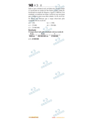 143                E
Sabe-se que a distância real, em linha reta, de uma cidade
A, localizada no estado de São Paulo, a uma cidade B,
localizada no estado de Alagoas, é igual a 2 000 km. Um
estudante, ao analisar um mapa, verificou com sua régua
que a distância entre essas duas cidades, A e B, era 8 cm.
Os dados nos indicam que o mapa observado pelo
estudante está na escala de
a) 1 : 250.                   b) 1 : 2 500.
c) 1 : 25 000.                d) 1 : 250 000.
e) 1 : 25 000 000.
Resolução
O mapa observado pelo estudante está na escala de
  8 cm          8 cm               1
–––––––– = –––––––––––––– = –––––––––– =
2000 km    200 000 000 cm     25 000 000
= 1 : 25 000 000




                                     ENEM – OUTUBRO/2011
 