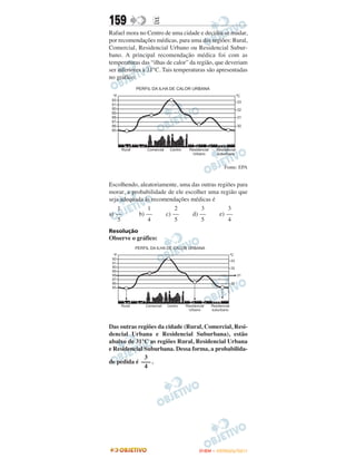 159               E
Rafael mora no Centro de uma cidade e decidiu se mudar,
por recomendações médicas, para uma das regiões: Rural,
Comercial, Residencial Urbano ou Residencial Subur-
bano. A principal recomendação médica foi com as
temperaturas das “ilhas de calor” da região, que deveriam
ser inferiores a 31°C. Tais temperaturas são apresentadas
no gráfico:




                                               Fonte: EPA


Escolhendo, aleatoriamente, uma das outras regiões para
morar, a probabilidade de ele escolher uma região que
seja adequada às recomendações médicas é
    1           1         2          3          3
a) ––       b) ––     c) ––      d) ––      e) ––
    5           4         5          5          4
Resolução
Observe o gráfico:




Das outras regiões da cidade (Rural, Comercial, Resi-
dencial Urbana e Residencial Suburbana), estão
abaixo de 31°C as regiões Rural, Residencial Urbana
e Residencial Suburbana. Dessa forma, a probabilida-
              3
de pedida é ––– .
              4




                                     ENEM – OUTUBRO/2011
 