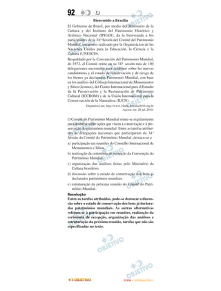 92                D
                  Bienvenido a Brasilia
El Gobierno de Brasil, por medio del Ministerio de la
Cultura y del Instituto del Patrimonio Histórico y
Artístico Nacional (IPHAN), da la bienvenida a los
                       a
participantes de la 34. Sesión del Comité del Patrimonio
Mundial, encuentro realizado por la Organizácion de las
Naciones Unidas para la Educación, la Ciencia y la
Cultura (UNESCO).
Respaldado por la Convención del Patrimonio Mundial,
                                     a
de 1972, el Comité reúne en su 34. sesión más de 180
delegaciones nacionales para deliberar sobre las nuevas
candidaturas y el estado de conservación y de riesgo de
los bienes ya declarados Patrimonio Mundial, con base
en los análisis del Consejo Internacional de Monumentos
y Sitios (lcomos), del Centro Internacional para el Estudio
da la Preservación y la Restauración de Patrimonio
Cultural (ICCROM) y de la Unión Internacional para la
Conservarción de la Naturaleza (IUCN).
            Disponível em: http://www.34whc.brasilia2010.org.br
                                       Acesso em: 28 jul. 2010.


O Comitê do Patrimônio Mundial reúne-se regularmente
para deliberar sobre ações que visem à conservação e à pre-
servação do patrimônio mundial. Entre as tarefas atribuí-
das às delegações nacionais que participaram da 34.ª
Sessão do Comitê do Patrimônio Mundial, destaca-se a
a) participação em reuniões do Conselho Internacional de
   Monumentos e Sítios.
b) realização da cerimônia de recepção da Convenção do
   Patrimônio Mundial.
c) organização das análises feitas pelo Ministério da
   Cultura brasileiro.
d) discussão sobre o estado de conservação dos bens já
   declarados patrimônios mundiais.
e) estruturação da próxima reunião do Comitê do Patri-
   mônio Mundial.
Resolução
Entre as tarefas atribuídas, pode-se destacar a discus-
são sobre o estado de conservação dos bens já declara-
dos patrimônios mundiais. As outras alternativas
referem-se à participação em reuniões, realização da
cerimônia de recepção, organização das análises e
estruturação da próxima reunião, tarefas que não são
especificadas no texto.




                                        ENEM – OUTUBRO/2011
 