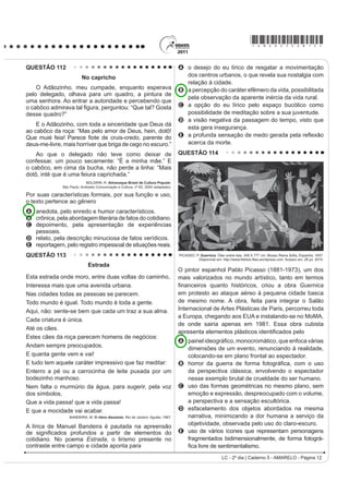 *AMAR25dom5*

QUESTÃO 94                                                                                  QUESTÃO 95
                                    (O WDQJR                                                                (V SRVLEOH UHGXFLU OD EDVXUD
    Ya sea como danza, música, poesía o cabal                                                    En México se producen más de 10 millones de m3
H[SUHVLyQ GH XQD ¿ORVRItD GH YLGD HO WDQJR SRVHH XQD                                       de basura mensualmente, depositados en más de 50 mil
larga y valiosa trayectoria, jalonada de encuentros y                                       tiraderos de basura legales y clandestinos, que afectan
desencuentros, amores y odios, nacida desde lo más                                          de manera directa nuestra calidad de vida, pues nuestros
hondo de la historia argentina.                                                             recursos naturales son utilizados desproporcionalmente,
    El nuevo ambiente es el cabaret, su nuevo cultor                                        como materias primas que luego desechamos y tiramos
la clase media porteña, que ameniza sus momentos                                            convirtiéndolos en materiales inútiles y focos de
GH GLYHUVLyQ FRQ QXHYDV FRPSRVLFLRQHV VXVWLWXHQGR                                         LQIHFFLyQ
el carácter malevo del tango primitivo por una nueva                                            Todo aquello que compramos y consumimos tiene
poesía más acorde con las concepciones estéticas                                            XQD UHODFLyQ GLUHFWD FRQ OR TXH WLUDPRV RQVXPLHQGR
provenientes de Londres y París.                                                            UDFLRQDOPHQWH HYLWDQGR HO GHUURFKH  XVDQGR VyOR OR
    Ya en la década del ‘20 el tango se anima incluso                                       indispensable, directamente colaboramos con el cuidado
a traspasar las fronteras del país, recalando en lujosos                                    del ambiente.
salones parisinos donde es aclamado por públicos
                                                                                                Si la basura se compone de varios desperdicios
selectos que adhieren entusiastas a la sensualidad
del nuevo baile. Ya no es privativo de los bajos fondos                                     y si como desperdicios no fueron basura, si los
porteños; ahora se escucha y se baila en salones                                            separamos adecuadamente, podremos controlarlos
elegantes, clubs y casas particulares.                                                      y evitar posteriores problemas. Reciclar se traduce
                                                                                            en importantes ahorros de energía, ahorro de agua
    El tango revive con juveniles fuerzas en ajironadas                                     potable, ahorro de materias primas, menor impacto en
YHUVLRQHV GH JUXSRV URFNHURV SUHVHQWDFLRQHV HQ                                             los ecosistemas y sus recursos naturales y ahorro de
elegantes reductos de San Telmo, Barracas y La Boca y                                       tiempo, dinero y esfuerzo.
películas foráneas que lo divulgan por el mundo entero.
   Disponível em: http://www.elpolvorin.over-blog.es. Acesso em: 22 jun. 2011 (adaptado).
                                                                                               Es necesario saber para empezar a actuar...
                                                                                                  Disponível em: http://www.tododecarton.com. Acesso em: 27 abr. 2010 (adaptado).
Sabendo-se que a produção cultural de um país
SRGH LQÀXHQFLDU UHWUDWDU RX LQFOXVLYH VHU UHÀH[R GH                                      $ SDUWLU GR TXH VH D¿UPD QR ~OWLPR SDUiJUDIR ³(V
DFRQWHFLPHQWRV GH VXD KLVWyULD R WDQJR GHQWUR GR                                          necesario saber para empezar a actuar...”, pode-se
                                                                                            constatar que o texto foi escrito com a intenção de
FRQWH[WR KLVWyULFR DUJHQWLQR p UHFRQKHFLGR SRU
                                                                                            A informar o leitor a respeito da importância da
A PDQWHUVH LQDOWHUDGR DR ORQJR GH VXD KLVWyULD QR
                                                                                               reciclagem para a conservação do meio ambiente.
   país.                                                                                    B indicar os cuidados que se deve ter para não consumir
B LQÀXHQFLDU RV VXE~UELRV VHP FKHJDU D RXWUDV                                                 alimentos que podem ser focos de infecção.
   regiões.                                                                                 C denunciar o quanto o consumismo é nocivo, pois é o
C sobreviver e se difundir, ultrapassando as fronteiras                                        gerador dos dejetos produzidos no México.
   do país.                                                                                 D ensinar como economizar tempo, dinheiro e esforço
D manifestar seu valor primitivo nas diferentes                                                D SDUWLU GRV  PLO GHSyVLWRV GH OL[R OHJDOL]DGRV
   camadas sociais.                                                                         E alertar a população mexicana para os perigos
E LJQRUDU D LQÀXrQFLD GH SDtVHV HXURSHXV FRPR                                                 causados pelos consumidores de matéria-prima
   Inglaterra e França.                                                                        reciclável.




LC - 2º dia | Caderno 5 - AMARELO - Página 5
 