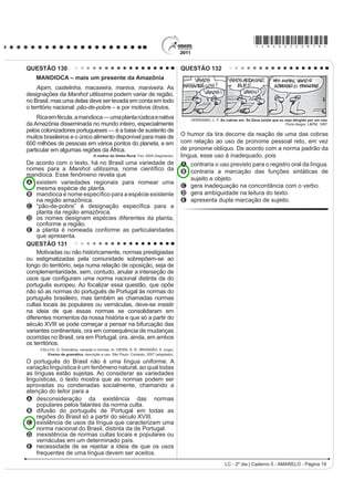 *AMAR25dom9*

QUESTÃO 103                                                                             Utilizadas desde a Antiguidade, as colunas, elementos
     O hipertexto refere-se à escritura eletrônica não                                  YHUWLFDLV GH VXVWHQWDomR IRUDP VRIUHQGR PRGL¿FDo}HV
sequencial e não linear, que se bifurca e permite ao leitor o                           e incorporando novos materiais com ampliação de
acesso a um número praticamente ilimitado de outros textos a                            possibilidades. Ainda que as clássicas colunas gregas
partir de escolhas locais e sucessivas, em tempo real. Assim,                           sejam retomadas, notáveis inovações são percebidas,
R OHLWRU WHP FRQGLo}HV GH GH¿QLU LQWHUDWLYDPHQWH R ÀX[R GH VXD                          por exemplo, nas obras de Oscar Niemeyer, arquiteto
leitura a partir de assuntos tratados no texto sem se prender                           EUDVLOHLUR QDVFLGR QR 5LR GH -DQHLUR HP  1R
D XPD VHTXrQFLD ¿[D RX D WySLFRV HVWDEHOHFLGRV SRU XP
                                                                                        desenho de Niemeyer, das colunas do Palácio da
autor. Trata-se de uma forma de estruturação textual que faz
GR OHLWRU VLPXOWDQHDPHQWH FRDXWRU GR WH[WR ¿QDO 2 KLSHUWH[WR                           Alvorada, observa-se
se caracteriza, pois, como um processo de escritura/leitura                             A a presença de um capitel muito simples, reforçando
eletrônica multilinearizado, multisequencial e indeterminado,                             a sustentação.
realizado em um novo espaço de escrita. Assim, ao permitir                              B o traçado simples de amplas linhas curvas opostas,
vários níveis de tratamento de um tema, o hipertexto                                      resultando em formas marcantes.
oferece a possibilidade de múltiplos graus de profundidade                              C a disposição simétrica das curvas, conferindo
VLPXOWDQHDPHQWH Mi TXH QmR WHP VHTXrQFLD GH¿QLGD PDV
                                                                                          saliência e distorção à base.
liga textos não necessariamente correlacionados.
       0$586+, / $ 'LVSRQtYHO HP KWWSZZZSXFVSEU $FHVVR HP  MXQ     D D RSRVLomR GH FXUYDV HP FRQFUHWR FRQ¿JXUDQGR
O computador mudou nossa maneira de ler e escrever, e                                     certo peso e rebuscamento.
o hipertexto pode ser considerado como um novo espaço                                   E o excesso de linhas curvas, levando a um exagero
GH HVFULWD H OHLWXUD 'H¿QLGR FRPR XP FRQMXQWR GH EORFRV                                  na ornamentação.
autônomos de texto, apresentado em meio eletrônico
                                                                                        QUESTÃO 105
computadorizado e no qual há remissões associando
entre si diversos elementos, o hipertexto                                                           RQFHLWRV H LPSRUWkQFLD GDV OXWDV
A é uma estratégia que, ao possibilitar caminhos
                                                                                            Antes de se tornarem esporte, as lutas ou as artes
    totalmente abertos, desfavorece o leitor, ao confundir
    os conceitos cristalizados tradicionalmente.                                        marciais tiveram duas conotações principais: eram
B p XPD IRUPD DUWL¿FLDO GH SURGXomR GD HVFULWD                                         praticadas com o objetivo guerreiro ou tinham um apelo
    que, ao desviar o foco da leitura, pode ter como                                    ¿ORVy¿FR FRPR FRQFHSomR GH YLGD EDVWDQWH VLJQL¿FDWLYR
    consequência o menosprezo pela escrita tradicional.
C exige do leitor um maior grau de conhecimentos                                            Atualmente, nos deparamos com a grande expansão
    prévios, por isso deve ser evitado pelos estudantes                                 das artes marciais em nível mundial. As raízes orientais
    nas suas pesquisas escolares.                                                       foram se disseminando, ora pela necessidade de luta
D facilita a pesquisa, pois proporciona uma informação                                  SHOD VREUHYLYrQFLD RX SDUD D ³GHIHVD SHVVRDO´ RUD SHOD
    HVSHFt¿FD VHJXUD H YHUGDGHLUD HP TXDOTXHU site de                                 SRVVLELOLGDGH GH WHU DV DUWHV PDUFLDLV FRPR SUySULD
    busca ou blog oferecidos na internet.
E SRVVLELOLWD DR OHLWRU HVFROKHU VHX SUySULR SHUFXUVR                                   ¿ORVR¿D GH YLGD
    de leitura, sem seguir sequência predeterminada,                                       CARREIRO, E. A. (GXFDomR )tVLFD QD HVFROD: ,PSOLFDo}HV SDUD D SUiWLFD SHGDJyJLFD
                                                                                                                       Rio de Janeiro: Guanabara Koogan, 2008 (fragmento).
    constituindo-se em atividade mais coletiva e colaborativa.
                                                                                        Um dos problemas da violência que está presente
QUESTÃO 104                                                                             principalmente nos grandes centros urbanos são as
                                                                                        brigas e os enfrentamentos de torcidas organizadas, além
                                                                                        da formação de gangues, que se apropriam de gestos
                                                                                        das lutas, resultando, muitas vezes, em fatalidades.
                                                                                        Portanto, o verdadeiro objetivo da aprendizagem desses
                                                                                        PRYLPHQWRV IRL PDO FRPSUHHQGLGR D¿QDO DV OXWDV
                                                                                        A se tornaram um esporte, mas eram praticadas com
                                                                                          R REMHWLYR JXHUUHLUR D ¿P GH JDUDQWLU D VREUHYLYrQFLD
                                                                                        B apresentam a possibilidade de desenvolver o
                                                                                          autocontrole, o respeito ao outro e a formação do
                                                                                          caráter.
                                                                                        C SRVVXHP FRPR REMHWLYR SULQFLSDO D ³GHIHVD SHVVRDO´
                                                                                          por meio de golpes agressivos sobre o adversário.
                                                                                        D VRIUHUDP WUDQVIRUPDo}HV HP VHXV SULQFtSLRV ¿ORVy¿FRV
                                                                                          em razão de sua disseminação pelo mundo.
                                                                                        E se disseminaram pela necessidade de luta pela
                                         %UDVtOLD  DQRV. Veja 1ž   QRY      sobrevivência ou coPR ¿ORVR¿D SHVVRDO GH YLGD
/  ž GLD _ DGHUQR   $0$5(/2  3iJLQD 
 
