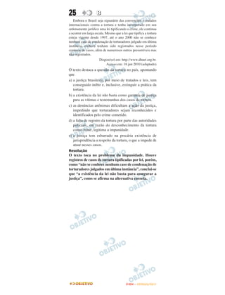 25                  B
   Embora o Brasil seja signatário das convenções e tratados
internacionais contra a tortura e tenha incorporado em seu
ordenamento jurídico uma lei tipificando o crime, ele continua
a ocorrer em larga escala. Mesmo que a lei que tipifica a tortura
esteja vigente desde 1997, até o ano 2000 não se conhece
nenhum caso de condenação de torturadores julgado em última
instância, embora tenham sido registrados nesse período
centenas de casos, além de numerosos outros presumíveis mas
não registrados.
                      Disponível em: http://www.dhnet.org.br.
                           Acesso em: 16 jun 2010 (adaptado)
O texto destaca a questão da tortura no país, apontando
que
a) a justiça brasileira, por meio de tratados e leis, tem
   conseguido inibir e, inclusive, extinguir a prática da
   tortura.
b) a existência da lei não basta como garantia de justiça
   para as vítimas e testemunhas dos casos de tortura.
c) as denúncias anônimas dificultam a ação da justiça,
   impedindo que torturadores sejam reconhecidos e
   identificados pelo crime cometido.
d) a falta de registro da tortura por parte das autoridades
   policiais, em razão do desconhecimento da tortura
   como crime, legitima a impunidade.
e) a justiça tem esbarrado na precária existência de
   jurisprudência a respeito da tortura, o que a impede de
   atuar nesses casos.
Resolução
O texto toca no problema da impunidade. Houve
registros de casos de tortura tipificadas por lei, porém,
como “não se conhece nenhum caso de condenação de
torturadores julgados em última instância”, conclui-se
que “a existência da lei não basta para assegurar a
justiça”, como se afirma na alternativa correta.




                                          ENEM – OUTUBRO/2011
 