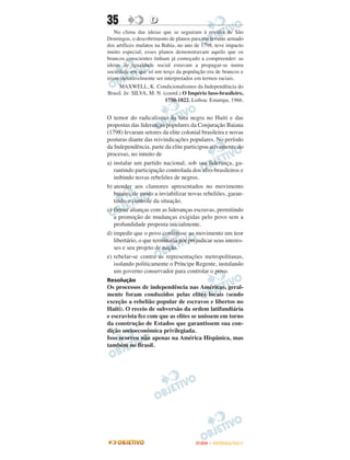 35                 D
    No clima das ideias que se seguiram à revolta de São
Domingos, o descobrimento de planos para um levante armado
dos artífices mulatos na Bahia, no ano de 1798, teve impacto
muito especial; esses planos demonstravam aquilo que os
brancos conscientes tinham já começado a compreender: as
ideias de igualdade social estavam a propagar-se numa
sociedade em que só um terço da população era de brancos e
iriam inevitavelmente ser interpretados em termos raciais.
      MAXWELL, K. Condicionalismos da Independência do
Brasil. In: SILVA, M. N. (coord.) O Império luso-brasileiro,
                          1750-1822. Lisboa: Estampa, 1966.


O temor do radicalismo da luta negra no Haiti e das
propostas das lideranças populares da Conjuração Baiana
(1798) levaram setores da elite colonial brasileira e novas
posturas diante das reivindicações populares. No período
da Independência, parte da elite participou ativamente do
processo, no intuito de
a) instalar um partido nacional, sob sua liderança, ga-
   rantindo participação controlada dos afro-brasileiros e
   inibindo novas rebeliões de negros.
b) atender aos clamores apresentados no movimento
   baiano, de modo a inviabilizar novas rebeliões, garan-
   tindo o controle da situação.
c) firmar alianças com as lideranças escravas, permitindo
   a promoção de mudanças exigidas pelo povo sem a
   profundidade proposta inicialmente.
d) impedir que o povo conferisse ao movimento um teor
   libertário, o que terminaria por prejudicar seus interes-
   ses e seu projeto de nação.
e) rebelar-se contra as representações metropolitanas,
   isolando politicamente o Príncipe Regente, instalando
   um governo conservador para controlar o povo.
Resolução
Os processos de independência nas Américas, geral-
mente foram conduzidos pelas elites locais (sendo
exceção a rebelião popular de escravos e libertos no
Haiti). O receio de subversão da ordem latifundiária
e escravista fez com que as elites se unissem em torno
da construção de Estados que garantissem sua con-
dição socioeconômica privilegiada.
Isso ocorreu não apenas na América Hispânica, mas
também no Brasil.




                                       ENEM – OUTUBRO/2011
 