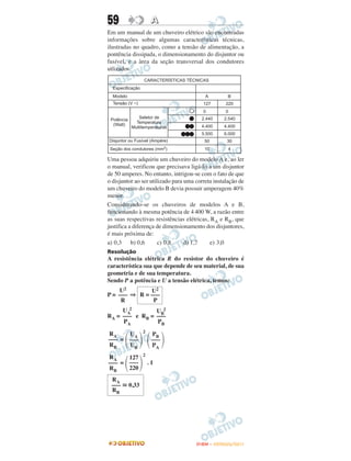59                  A
Em um manual de um chuveiro elétrico são encontradas
informações sobre algumas características técnicas,
ilustradas no quadro, como a tensão de alimentação, a
pontência dissipada, o dimensionamento do disjuntor ou
fusível, e a àrea da seção transversal dos condutores
utlizados.




Uma pessoa adquiriu um chuveiro do modelo A e, ao ler
o manual, verificou que precisava ligá-lo a um disjuntor
de 50 amperes. No entanto, intrigou-se com o fato de que
o disjuntor ao ser utilizado para uma correta instalação de
um chuveiro do modelo B devia possuir amperagem 40%
menor.
Considerando-se os chuveiros de modelos A e B,
funcionando à mesma potência de 4 400 W, a razão entre
as suas respectivas resistências elétricas, RA e RB, que
justifica a diferença de dimensionamento dos disjuntores,
é mais próxima de:
a) 0,3 b) 0,6          c) 0,8     d) 1,7    e) 3,0
Resolução
A resistência elétrica R do resistor do chuveiro é
característica sua que depende de seu material, de sua
geometria e de sua temperatura.
Sendo P a potência e U a tensão elétrica, temos:
    U2        U2
P = ––– ⇒ R = –––
     R         P
     UA2        UB2
RA = ––– e RB = –––
     PA         PB
               2

       ΂ ΃΂ ΃
RA    UA            PB
––– = –––           –––
RB    UB            PA
               2

       ΂ ΃
RA    127
––– = –––          .1
RB    220
 RA
 ––– ഡ 0,33
 RB




                                      ENEM – OUTUBRO/2011
 