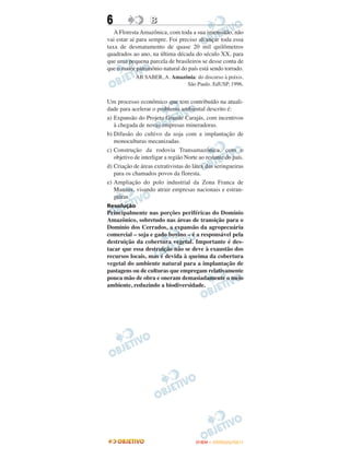 6                  B
   A Floresta Amazônica, com toda a sua imensidão, não
vai estar aí para sempre. Foi preciso alcançar toda essa
taxa de desmatamento de quase 20 mil quilômetros
quadrados ao ano, na última década do século XX, para
que uma pequena parcela de brasileiros se desse conta de
que o maior patrimônio natural do país está sendo torrado.
            AB SABER, A. Amazônia: do discurso à práxis.
                              São Paulo. EdUSP, 1996.


Um processo econômico que tem contribuído na atuali-
dade para acelerar o problema ambiental descrito é:
a) Expansão do Projeto Grande Carajás, com incentivos
   à chegada de novas empresas mineradoras.
b) Difusão do cultivo da soja com a implantação de
   monoculturas mecanizadas.
c) Construção da rodovia Transamazônica, com o
   objetivo de interligar a região Norte ao restante do país.
d) Criação de áreas extrativistas do látex das seringueiras
   para os chamados povos da floresta.
e) Ampliação do polo industrial da Zona Franca de
   Manaus, visando atrair empresas nacionais e estran-
   geiras.
Resolução
Principalmente nas porções periféricas do Domínio
Amazônico, sobretudo nas áreas de transição para o
Domínio dos Cerrados, a expansão da agropecuária
comercial – soja e gado bovino – é a responsável pela
destruição da cobertura vegetal. Importante é des-
tacar que essa destruição não se deve à exaustão dos
recursos locais, mas é devida à queima da cobertura
vegetal do ambiente natural para a implantação de
pastagens ou de culturas que empregam relativamente
pouca mão de obra e oneram demasiadamente o meio
ambiente, reduzindo a biodiversidade.




                                       ENEM – OUTUBRO/2011
 