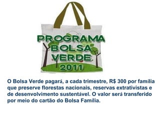 O Bolsa Verde pagará, a cada trimestre, R$ 300 por família
que preserve florestas nacionais, reservas extrativistas e
de desenvolvimento sustentável. O valor será transferido
por meio do cartão do Bolsa Família.
 