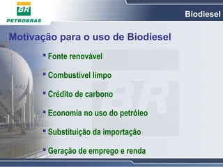 Biodiesel

Motivação para o uso de Biodiesel
       Fonte renovável

       Combustível limpo

       Crédito de carbono

       Economia no uso do petróleo

       Substituição da importação

       Geração de emprego e renda
 