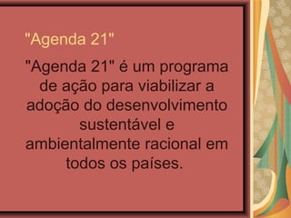 "Agenda 21"
"Agenda 21" é um programa
  de ação para viabilizar a
adoção do desenvolvimento
       sustentável e
ambientalmente racional em
     todos os países.
 