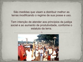 São medidas que visam a distribuir melhor as
terras modificando o regime de sua posse e uso.

Tem intenção de atender aos princípios da justiça
social e ao aumento de produtividade, conforme o
                estatuto da terra.
 