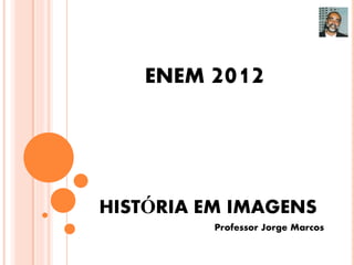 ENEM 2012




HISTÓRIA EM IMAGENS
          Professor Jorge Marcos
 