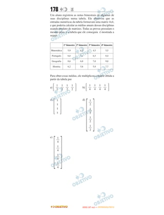 178                    E
Um aluno registrou as notas bimestrais de algumas de
suas disciplinas numa tabela. Ele observou que as
entradas numéricas da tabela formavam uma matriz 4x4,
e que poderia calcular as médias anuais dessas disciplinas
usando produto de matrizes. Todas as provas possuíam o
mesmo peso, e a tabela que ele conseguiu é mostrada a
seguir


                 1o bimestre 2o bimestre 3o bimestre 4o bimestre

Matemática          5,9          6,2            4,5           5,5

 Português          6,6          7,1            6,5           8,4

 Geografia          8,6          6,8            7,8           9,0

     História       6,2          5,6            5,9           7,7



Para obter essas médias, ele multiplicou a matriz obtida a
partir da tabela por

a)   ΄ ––
        1
        2
                 1 1 1
                –– –– ––
                 2 2 2     ΅       b)   ΄ ––
                                           1
                                           4
                                                  1 1 1
                                                 –– –– ––
                                                  4 4 4         ΅


     ΄΅
                                        ΄΅
c)       1                         d)      1
                                          ––
         1                                 2
         1                                 1
                                          ––
         1                                 2
                                           1
                                          ––
                                           2
                                           1
                                          ––
                                           2




     ΄΅
e)       1
        ––
         4
         1
        ––
         4
         1
        ––
         4
         1
        ––
         4




                                          O
                                   ENEM (2.    DIA)   — NOVEMBRO/2012
 