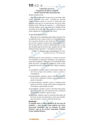 111               B
                 Labaredas nas trevas
           Fragmentos do diário secreto de
         Teodor Konrad Nalecz Korzeniowski
20 DE JULHO [1912]
   Peter Sumerville pede-me que escreva um artigo sobre
Crane. Envio-lhe uma carta: “Acredite-me, prezado
senhor, nenhum jornal ou revista se interessaria por
qualquer coisa que eu, ou outra pessoa, escrevesse sobre
Stephen Crane. Ririam da sugestão. […] Dificilmente
encontro alguém, agora, que saiba que é Stephen Crane
ou lembre-se de algo dele. Para os jovens escritores que
estão surgindo ele simplesmente não existe.”

20 DE DEZEMBRO [1919]
   Muito peixe foi embrulhado pelas folhas de jornal. Sou
reconhecido como o maior escritor vivo da língua inglesa.
Já se passaram dezenove anos desde que Crane morreu,
mas eu não o esqueço. E parece que outros também não.
The London Mercury resolveu celebrar os vinte e cinco
anos de publicação de um livro que, segundo eles, foi “um
fenômeno hoje esquecido” e me pediram um artigo.
    FONSECA, R. Romance negro e outras histórias. São Paulo:
                    Companhia das Letras, 1992 (fragmento).


Na construção de textos literários, os autores recorrem
com frequência a expressões metafóricas. Ao empregar o
enunciado metafórico “Muito peixe foi embrulhado pelas
folhas de jornal”, pretendeu-se estabelecer, entre os dois
fragmentos do texto em questão, uma relação semântica
de
a) causalidade, segundo a qual se relacionam as partes de
   um texto, em que uma contém a causa e a outra, a
   consequência
b) temporalidade, segundo a qual se articulam as partes
   de um texto, situando no tempo o que é relatado nas
   partes em questão.
c) condicionalidade, segundo a qual se combinam duas
   partes de um texto, em que uma resulta ou depende de
   circustâncias apresentadas na outra.
d) adversidade, segundo a qual se articulam duas partes
   de um texto em que uma apresenta uma orientação
   argumentativa distinta e oposta à outra.
e) finalidade, segundo a qual se articulam duas partes de
   um texto em que uma apresenta o meio, por exemplo,
   para uma ação e a outra, o desfecho da mesma.
Resolução
O segundo texto se situa à distância de sete anos do
primeiro — anos em que, como registra esse texto,
ocorreram mudanças seja na situação do autor
(fictício), seja na do escritor comentado (Stephen
Crane, também fictício).



                                    O
                             ENEM (2.   DIA)   — NOVEMBRO/2012
 