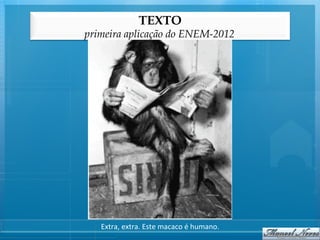 TEXTO
primeira aplicação do ENEM-2012




   Extra,	
  extra.	
  Este	
  macaco	
  é	
  humano.	
  
 