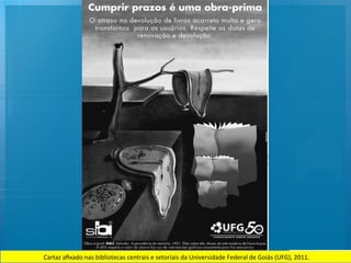 Cartaz	
  aﬁxado	
  nas	
  bibliotecas	
  centrais	
  e	
  setoriais	
  da	
  Universidade	
  Federal	
  de	
  Goiás	
  (UFG),	
  2011.	
  
 