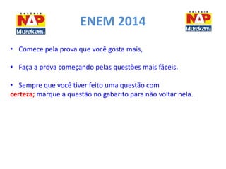 ENEM 2014 
• Comece pela prova que você gosta mais, 
• Faça a prova começando pelas questões mais fáceis. 
• Sempre que você tiver feito uma questão com 
certeza; marque a questão no gabarito para não voltar nela. 
 