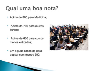  Acima de 800 para Medicina;
 Acima de 700 para muitos
cursos;
 Acima de 600 para cursos
menos elitizados;
 Em alguns casos dá para
passar com menos 600.
 