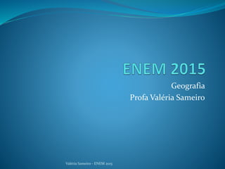 Geografia
Profa Valéria Sameiro
Valéria Sameiro - ENEM 2015
 