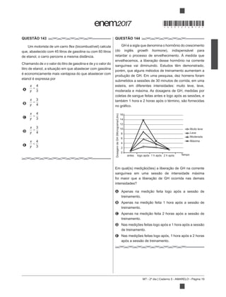 MT - 2º dia | Caderno 5 - AMARELO - Página 19
QUESTÃO 143
Um motorista de um carro
que, abastecido com 45 litros de gasolina ou com 60 litros
de etanol, o carro percorre a mesma distância.
Chamando de o valor do litro de gasolina e de y o valor do
é economicamente mais vantajosa do que abastecer com
etanol é expressa por
A
x
y
4
3
B
x
y
3
4
C
x
y
4
3
D
x
y
3
4
E
x
y
4
3
QUESTÃO 144
growth hormone), indispensável para
retardar o processo de envelhecimento. À medida que
sanguínea vai diminuindo. Estudos têm demonstrado,
porém, que alguns métodos de treinamento aumentam a
submetidos a sessões de 30 minutos de corrida, em uma
esteira, em diferentes intensidades: muito leve, leve,
moderada e máxima. As dosagens de GH, medidas por
coletas de sangue feitas antes e logo após as sessões, e
A
treinamento.
B
treinamento.
C
treinamento.
D
de treinamento.
E Nas medições feitas logo após, 1 hora após e 2 horas
Muito leve
Leve
Moderada
Máxima
16
14
12
10
8
4
6
2
0
antes logo após 1 h após 2 h após Tempo
DosagemdeGH(Micrograma/Litro)
*DO0525AM19*
 
