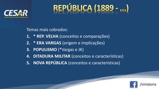 /vinistoria
Temas mais cobrados:
1. * REP. VELHA (conceitos e comparações)
2. * ERA VARGAS (origem e implicações)
3. POPULISMO (*Vargas e JK)
4. DITADURA MILITAR (conceitos e características)
5. NOVA REPÚBLICA (conceitos e características)
 