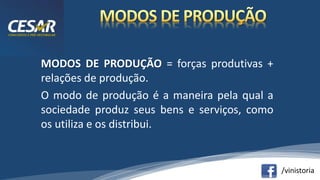/vinistoria
MODOS DE PRODUÇÃO = forças produtivas +
relações de produção.
O modo de produção é a maneira pela qual a
sociedade produz seus bens e serviços, como
os utiliza e os distribui.
 