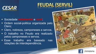 /vinistoria
 Sociedade estamental e rural;
 Ordem social-politica organizada pelo
Clero;
 Clero, nobreza, camponeses e servos.
 O trabalho no Feudo era realizado
pelos camponeses e servos.
 Esse trabalho era baseado nas
relações de interdependência.
 