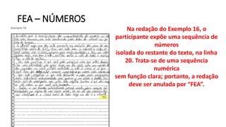 FEA – NÚMEROS
Na redação do Exemplo 16, o
participante expõe uma sequência de
números
isolada do restante do texto, na linha
20. Trata-se de uma sequência
numérica
sem função clara; portanto, a redação
deve ser anulada por “FEA”.
 