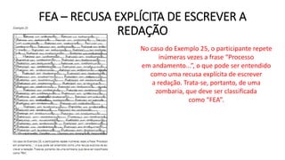 FEA – RECUSA EXPLÍCITA DE ESCREVER A
REDAÇÃO
No caso do Exemplo 25, o participante repete
inúmeras vezes a frase “Processo
em andamento...”, o que pode ser entendido
como uma recusa explícita de escrever
a redação. Trata-se, portanto, de uma
zombaria, que deve ser classificada
como “FEA”.
 