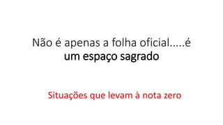 Não é apenas a folha oficial.....é
um espaço sagrado
Situações que levam à nota zero
 
