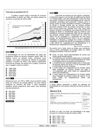 Texto para as questões 30 e 31
                                                                                                           Questão         32
         O gráfico a seguir ilustra a evolução do consumo                                                            Uma fonte de energia que não agride o ambiente,
de eletricidade no Brasil, em GWh, em quatro setores de                                                    é totalmente segura e usa um tipo de matéria-prima infinita
consumo, no período de 1975 a 2005.                                                                        é a energia eólica, que gera eletricidade a partir da força
                                                                                                           dos ventos. O Brasil é um país privilegiado por ter o tipo de
                                                                                                           ventilação necessária para produzi-la. Todavia, ela é a
    400                                                                                             400
                                                                                                           menos usada na matriz energética brasileira. O Ministério
                  CONSUMO DE ELETRICIDADE
                                                                                                    375    de Minas e Energia estima que as turbinas eólicas
    350
                  NO BRASIL
                                                                                                    350    produzam apenas 0,25% da energia consumida no país.
    300                                                                     outr os                 300    Isso ocorre porque ela compete com uma usina mais
                                                                                                           barata e eficiente: a hidrelétrica, que responde por 80% da
    250                                                                                             250
                                                                                                           energia do Brasil. O investimento para se construir uma
    200                                                                  in d u st rial             200    hidrelétrica é de aproximadamente US$ 100 por quilowatt.
    150                                                                                             150
                                                                                                           Os parques eólicos exigem investimento de cerca de
                                                                                                           US$ 2 mil por quilowatt e a construção de uma usina
    100                                                                 c o m e r c ia l            100    nuclear, de aproximadamente US$ 6 mil por quilowatt.
     70
     50                                                                                             50
                                                                                                           Instalados os parques, a energia dos ventos é bastante
                                                                    resid en cial                          competitiva, custando R$ 200,00 por megawatt-hora frente
                                                                                                           a R$ 150,00 por megawatt-hora das hidrelétricas e a
                         19 81
          1975


                  1978




                                 1 984


                                         1 987


                                                 1 990


                                                         1993


                                                                1 996


                                                                            1 999


                                                                                    2 002


                                                                                             2005



                                                                                                           R$ 600,00 por megawatt-hora das termelétricas.
                                                                                                                                                           Época. 21/4/2008 (com adaptações).
                         Balanço Energético Nacional. Brasília: MME, 2003 (com adaptações).
                                                                                                           De acordo com o texto, entre as razões que contribuem
                                                                                                           para a menor participação da energia eólica na matriz
Questão          30                                                                                        energética brasileira, inclui-se o fato de

A racionalização do uso da eletricidade faz parte dos                                                      A      haver, no país, baixa disponibilidade de ventos que
programas oficiais do governo brasileiro desde 1980. No                                                           podem gerar energia elétrica.
entanto, houve um período crítico, conhecido como                                                          B      o investimento por quilowatt exigido para a construção
“apagão”, que exigiu mudanças de hábitos da população                                                             de parques eólicos ser de aproximadamente 20 vezes
brasileira e resultou na maior, mais rápida e significativa                                                       o necessário para a construção de hidrelétricas.
economia de energia. De acordo com o gráfico, conclui-se                                                   C      o investimento por quilowatt exigido para a construção
que o “apagão” ocorreu no biênio                                                                                  de parques eólicos ser igual a 1/3 do necessário para
                                                                                                                  a construção de usinas nucleares.
                                                                                                           D      o custo médio por megawatt-hora de energia obtida
A     1998-1999.
                                                                                                                  após instalação de parques eólicos ser igual a
B     1999-2000.                                                                                                  1,2 multiplicado pelo custo médio do megawatt-hora
C     2000-2001.                                                                                                  obtido das hidrelétricas.
D     2001-2002.                                                                                           E      o custo médio por megawatt-hora de energia obtida
E     2002-2003.                                                                                                  após instalação de parques eólicos ser igual a 1/3 do
                                                                                                                  custo médio do megawatt-hora obtido das
Questão          31
                                                                                                                  termelétricas.
Observa-se que, de 1975 a 2005, houve aumento quase                                                        Questão         33
linear do consumo de energia elétrica. Se essa mesma
tendência se mantiver até 2035, o setor energético                                                         A figura abaixo representa o boleto de cobrança da
brasileiro deverá preparar-se para suprir uma demanda                                                      mensalidade de uma escola, referente ao mês de junho de
total aproximada de                                                                                        2008.

A     405 GWh.                                                                                              Banco S.A.
                                                                                                                                                                            vencimento
B     445 GWh.                                                                                              Pagável em qualquer agência bancária até a data de vencimento      30/06/2008
C     680 GWh.                                                                                              Cedente
                                                                                                            Escola de Ensino Médio
                                                                                                                                                                            Agência/cód. cedente

D     750 GWh.                                                                                              Data documento                                                  Nosso número
                                                                                                            02/06/2008
E     775 GWh.                                                                                              Uso do banco                                                    (=) Valor documento
                                                                                                                                                                               R$ 500,00
 rascunho                                                                                                   Instruções                                                      (-) Descontos
                                                                                                            Observação: no caso de pagamento em atraso, cobrar multa        (-) Outras deduções
                                                                                                            de R$ 10,00 mais 40 centavos por dia de atraso.
                                                                                                                                                                            (+) Mora/Multa

                                                                                                                                                                            (+) Outros acréscimos

                                                                                                                                                                            (=) Valor Cobrado



                                                                                                           Se M(x) é o valor, em reais, da mensalidade a ser paga,
                                                                                                           em que x é o número de dias em atraso, então

                                                                                                           A      M(x) = 500 + 0,4x.
                                                                                                           B      M(x) = 500 + 10x.
                                                                                                           C      M(x) = 510 + 0,4x.
                                                                                                           D      M(x) = 510 + 40x.
                                                                                                           E      M(x) = 500 + 10,4x.
ENEM 2008                                                                                   PROVA 4 — ROSA — PÁGINA 10                                                      ENEM 2008
 