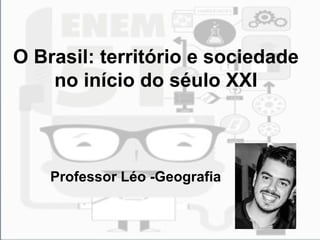 O Brasil: território e sociedade
no início do séulo XXI
Professor Léo -Geografia
 